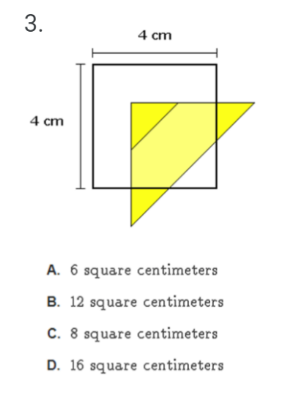 3.
4 cm
4 cm
A. 6 square centimeters
B. 12 square centimeters
C. 8 square centimeters
D. 16 square centimeters
