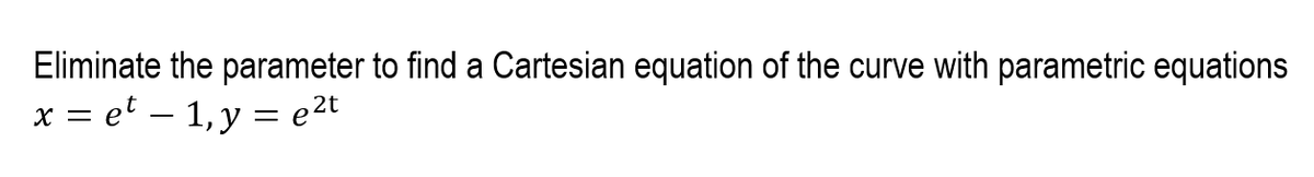 Eliminate the parameter to find a Cartesian equation of the curve with parametric equations
x = et – 1,y = e2t
