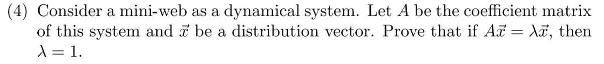 (4) Consider a mini-web as a dynamical system. Let A be the coefficient matrix
of this system and a be a distribution vector. Prove that if A = Aã, then
A = 1.
