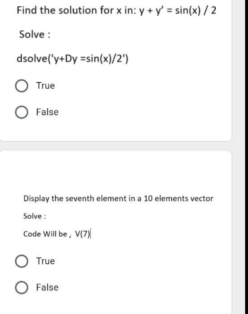 Find the solution for x in: y + y' = sin(x) / 2
Solve :
dsolve('y+Dy =sin(x)/2')
True
O False
Display the seventh element in a 10 elements vector
Solve :
Code Will be, V(7)
True
False
