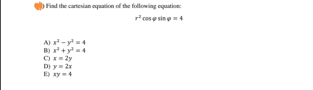 Find the cartesian equation of the following equation:
r² cos o sin p = 4
A) x² – y² = 4
B) x² + y² = 4
C) x = 2y
D) y = 2x
E) xy = 4
