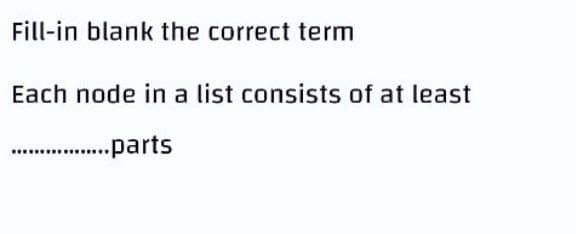 Fill-in blank the correct term
Each node in a list consists of at least
...parts
.....
