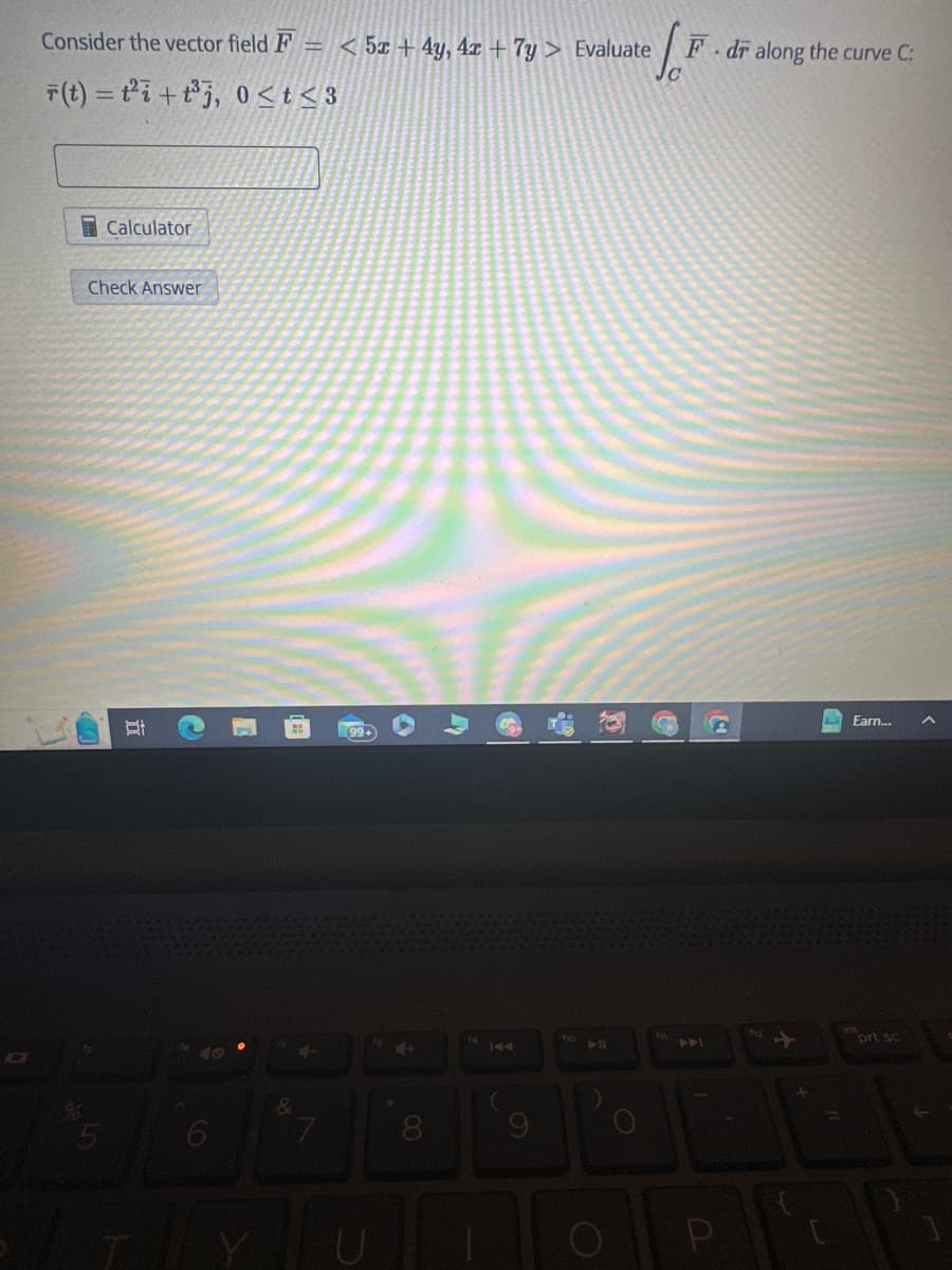 Consider the vector field F = 5x + 4y, 4x + 7y > Evaluate
r(t) = ti+t³j, 0<t<3
Calculator
Check Answer
15
Bi
6
&
→
7
U
8
19
fio
P11
√.F
O
fn
F dr along the curve C:
1
P
Earn...
ins
prt sc
