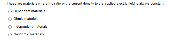 These are materials where the ratio of the current density to the applied electric field is always constant.
O Dependent materials
Ohmic materials
Independent materials
Nonohmic materials