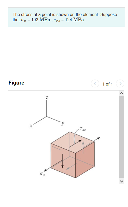 The stress at a point is shown on the element. Suppose
that o, = 102 MPa , T2z = 124 MPa.
Figure
1 of 1
>
Txz
Ox
