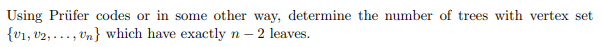 Using Prüfer codes or in some other way, determine the number of trees with vertex set
(v₁, V2,..., Un} which have exactlyn - 2 leaves.