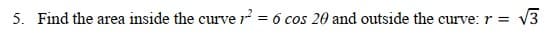 5. Find the area inside the curve r = 6 cos 20 and outside the curve: r =
V3
