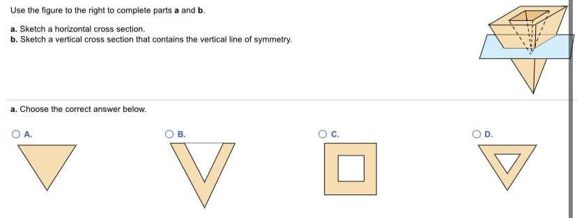 Use the figure to the right to complete parts a and b.
a. Sketch a horizontal cross section.
b. Sketch a vertical cross section that contains the vertical line of symmetry.
a. Choose the correct answer below.
OA.
В.
OD.
