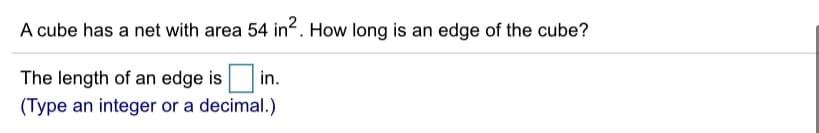 A cube has a net with area 54 in2. How long is an edge of the cube?
The length of an edge isi
in.
(Type an integer or a decimal.)
