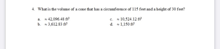 4. Whatis the volume of a cone that has a circumference of 115 feet and a height of 30 feet?
a. 42,096.48 f
b. 3,612.83 fr
c. 10,524.12 f
d s1,150 fr
