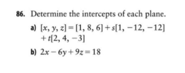 Determine the intercepts of each plane.
a) [x, y, z] = [1, 8, 6] + s[1, –12, –12]
+ t[2, 4, -3]
