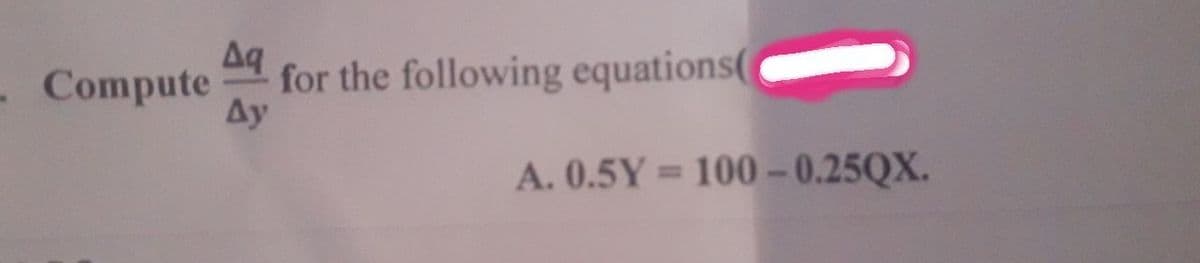 Aq
. Compute
for the following equations(
Ay
A. 0.5Y = 100 -0.25QX.
