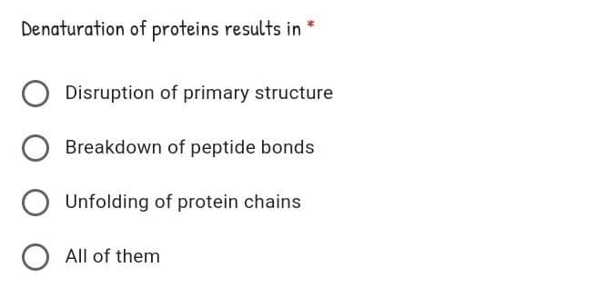 Denaturation of proteins results in *
Disruption of primary structure
Breakdown of peptide bonds
Unfolding of protein chains
All of them
