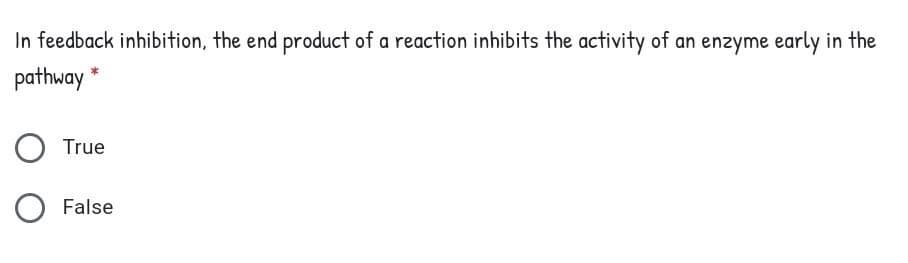 In feedback inhibition, the end product of a reaction inhibits the activity of an enzyme early in the
pathway *
True
O False
