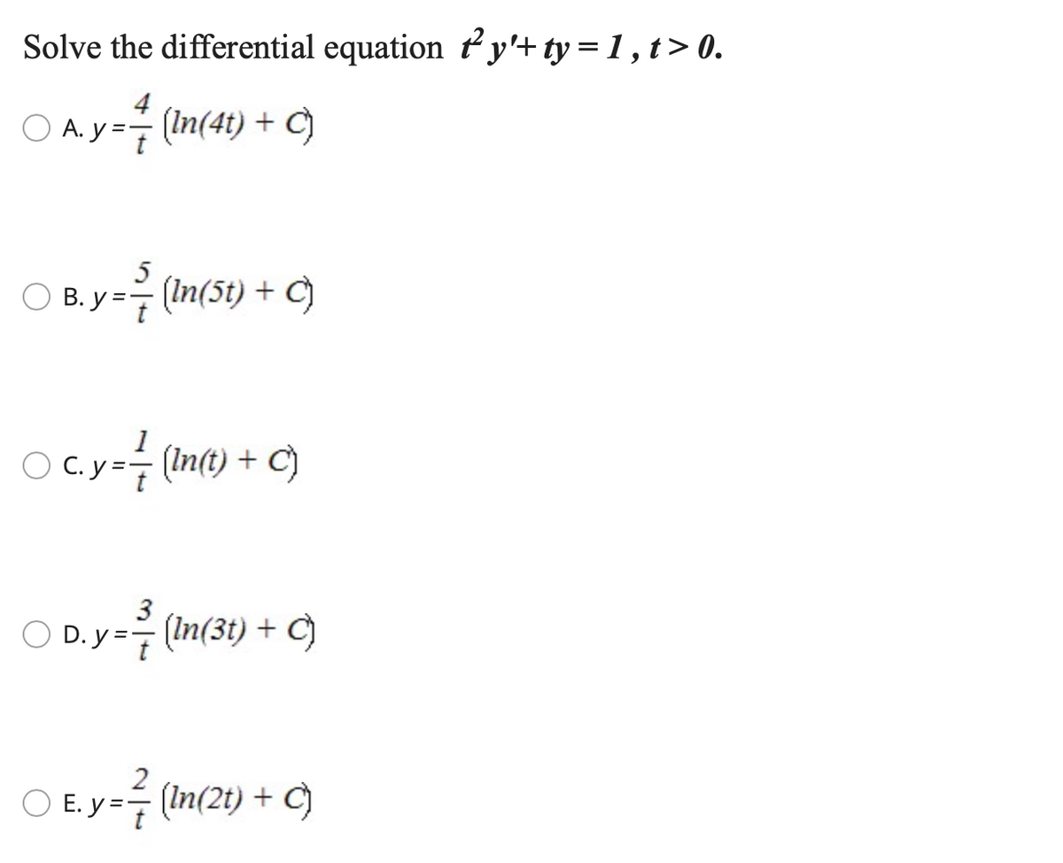 Solve the differential equation y'+ ty = 1 , t> 0.
A. y=E
(In(4t) + C)
O B. y =- (In(5t) + C)
O Cc.y=
(In(t) + C)
C. y =
3
D. y =T
(In(3t) + C)
O E. y =F
(In(2t) + C)
%D
