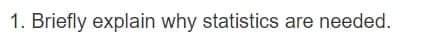 1. Briefly explain why statistics are needed.
