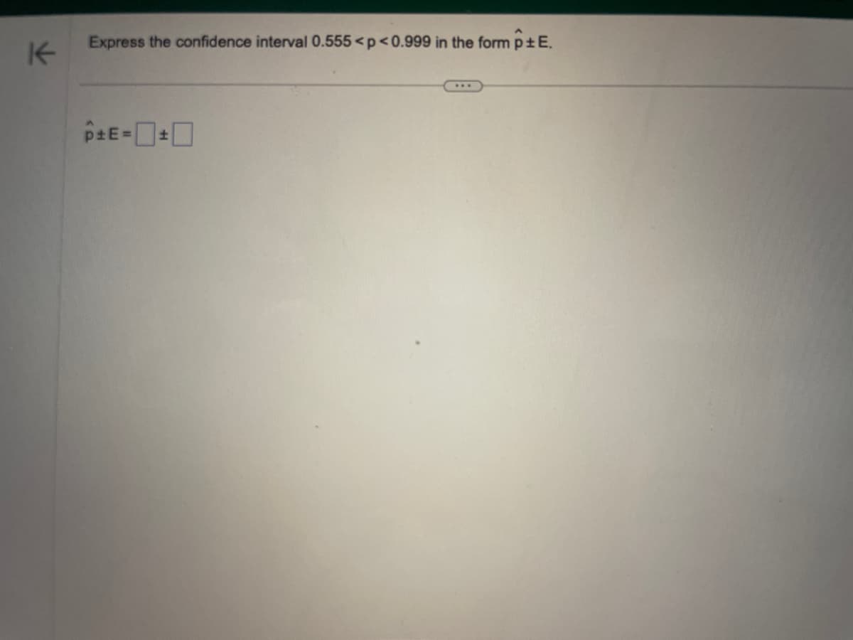 K
Express the confidence interval 0.555 <p <0.999 in the form p±E.
PE=