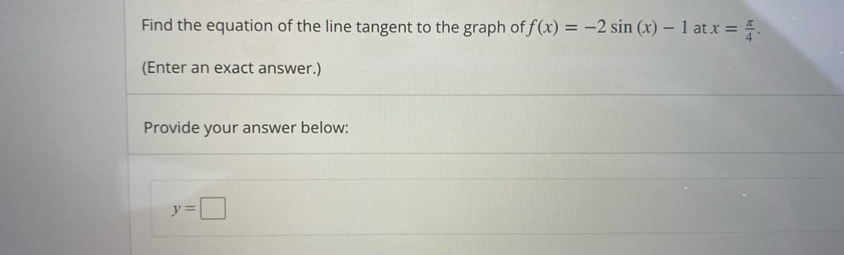 Find the equation of the line tangent to the graph of f(x) = -2 sin (x) – 1 at x = 4.
(Enter an exact answer.)
Provide your answer below:
y =
