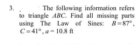 3.
The following information refers
to triangle ABC. Find all missing parts
using The Law of Sines: B=87°,
C= 41°, a = 10.8 ft
