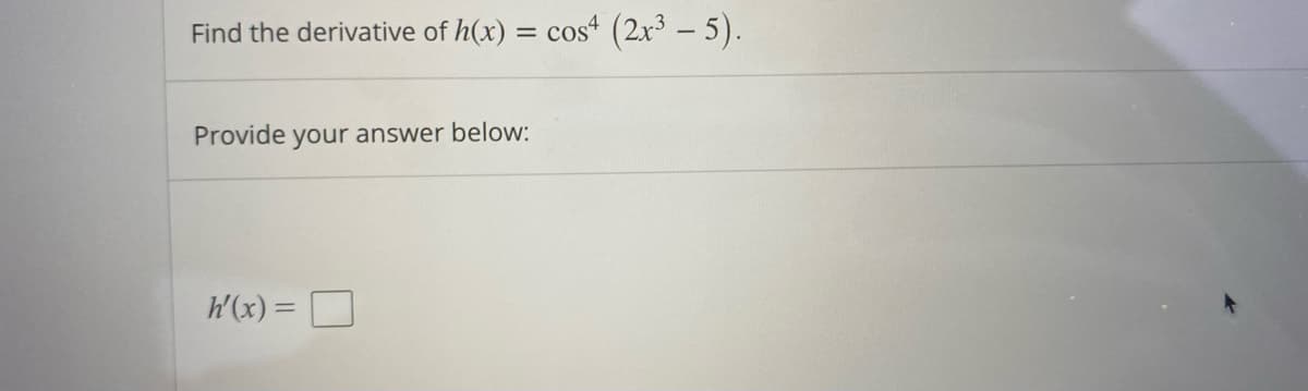 Find the derivative of h(x) = cos (2x3 – 5).
Provide your answer below:
W(x) = D
