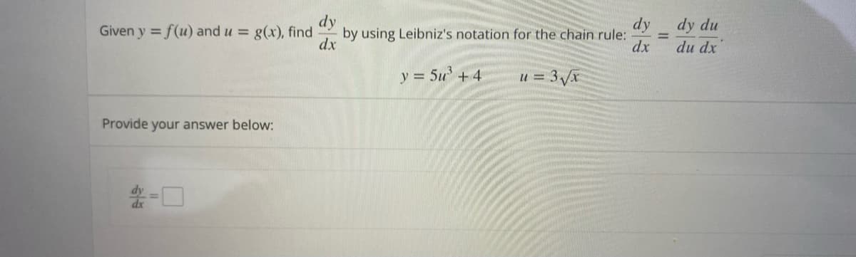 dy
by using Leibniz's notation for the chain rule:
dx
Given y = f(u) and u = g(x), find
dy
dy du
%3D
dx
du dx
y 5u+4
u = 3 Vx
Provide your answer below:
-口
