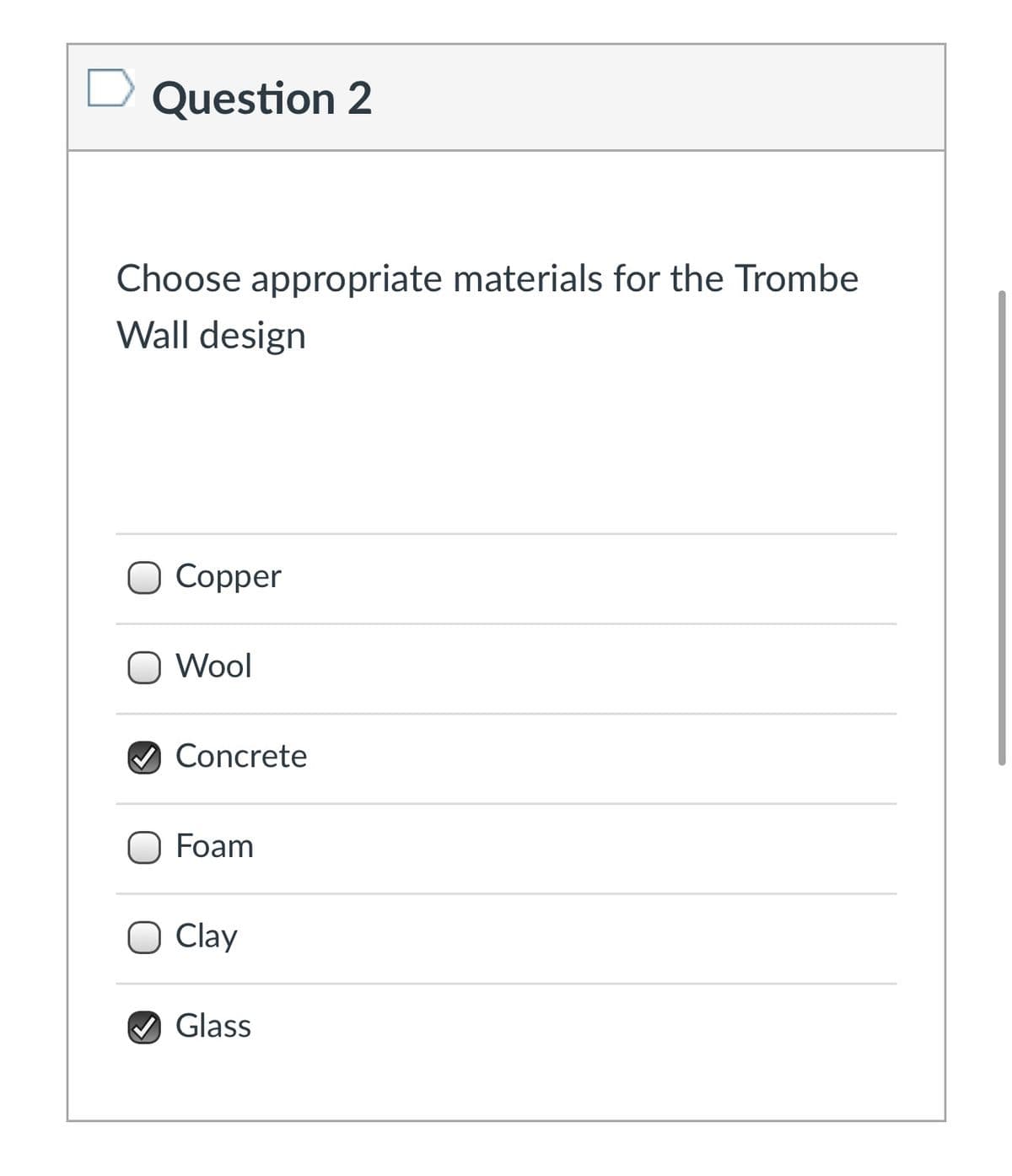 Question 2
Choose appropriate materials for the Trombe
Wall design
Copper
O Wool
Concrete
O Foam
Clay
O Glass
