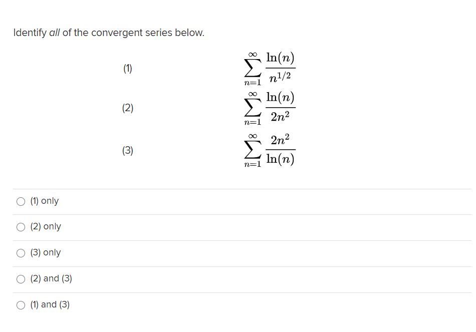 Identify all of the convergent series below.
In(n)
(1)
n!/2
n=1
In(n)
(2)
2n?
n=1
2n2
(3)
( In(n)
n=1
O (1) only
O (2) only
(3) only
O (2) and (3)
O (1) and (3)
