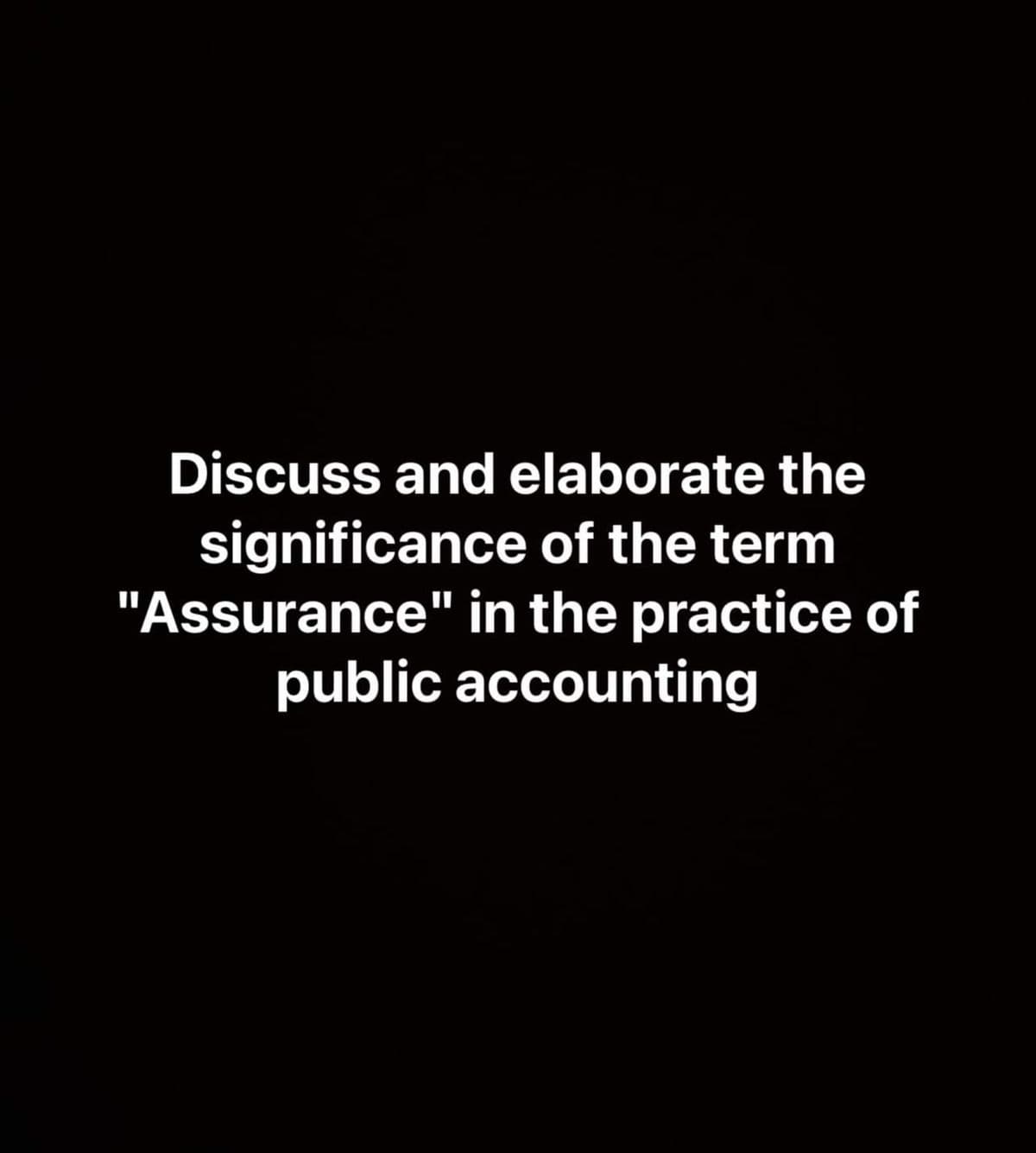 Discuss and elaborate the
significance of the term
"Assurance" in the practice of
public accounting