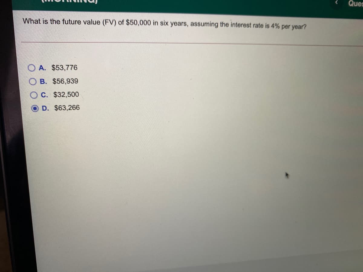 Ques
What is the future value (FV) of $50,000 in six years, assuming the interest rate is 4% per year?
A. $53,776
B. $56,939
C. $32,500
D. $63,266
