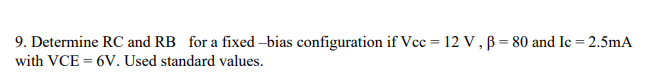 9. Determine RC and RB for a fixed -bias configuration if Vcc = 12 V , B= 80 and Ic = 2.5mA
%3D
with VCE = 6V. Used standard values.
