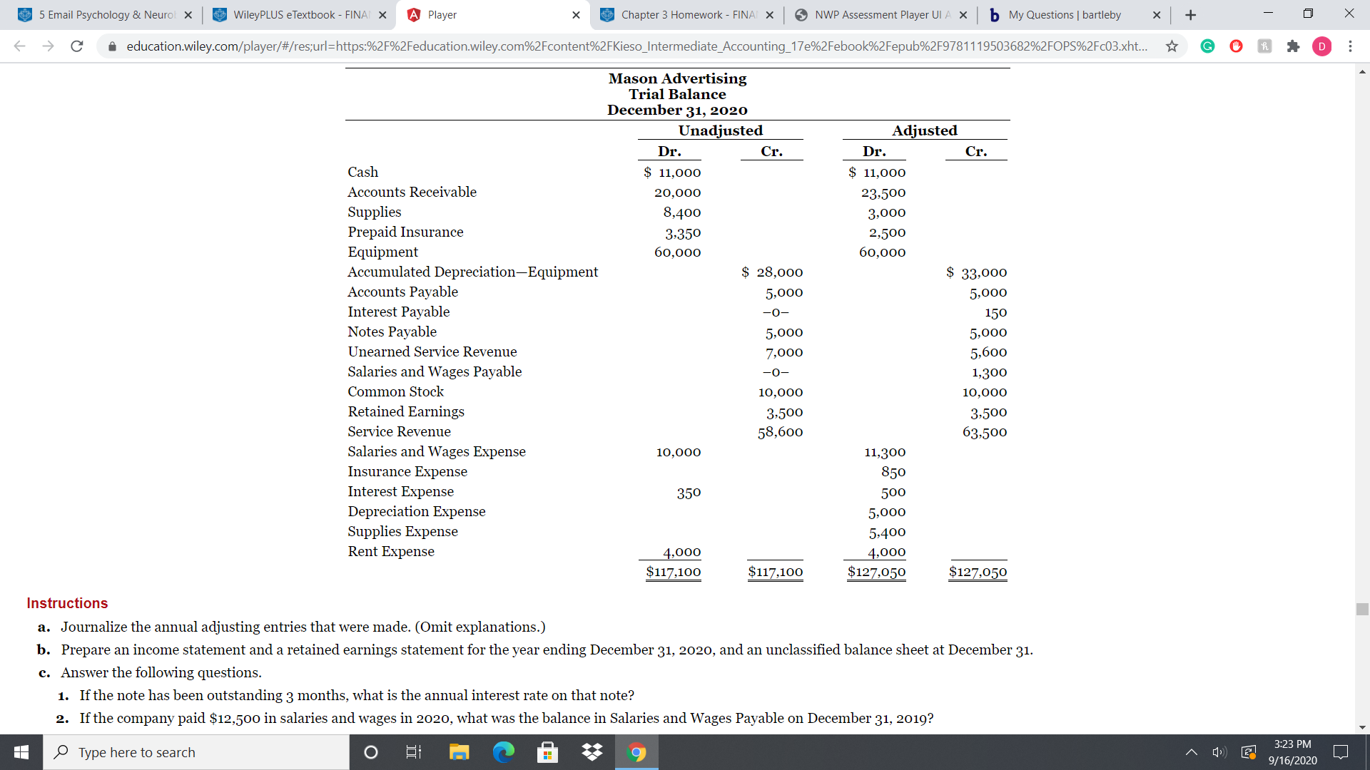 Dř.
Dř.
Cash
$ 11,000
$ 11,000
Accounts Receivable
20,000
23,500
Supplies
Prepaid Insurance
8,400
3,000
3,350
2,500
Equipment
Accumulated Depreciation-Equipment
Accounts Payable
Interest Payable
60,000
б0,000
$ 28,000
$ 33,000
5,000
5,000
-0-
150
Notes Payable
5,000
5,000
Unearned Service Revenue
7,000
5,600
Salaries and Wages Payable
-0-
1,300
Common Stock
10,000
10,000
Retained Earnings
3.500
3:500
Service Revenue
58,600
63,500
Salaries and Wages Expense
Insurance Expense
Interest Expense
10,000
11,300
850
350
500
Depreciation Expense
Supplies Expense
5,000
5.400
Rent Expense
4,000
4,000
$117,100
$117,100
$127,050
$127,050
structions
a. Journalize the annual adjusting entries that were made. (Omit explanations.)
b. Prepare an income statement and a retained earnings statement for the year ending December 31, 2020, and an unclassified balance sheet at December 31.
c. Answer the following questions.
1. If the note has been outstanding 3 months, what is the annual interest rate on that note?
2. If the company paid $12,500 in salaries and wages in 2020, what was the balance in Salaries and Wages Payable on December 31, 2019?
