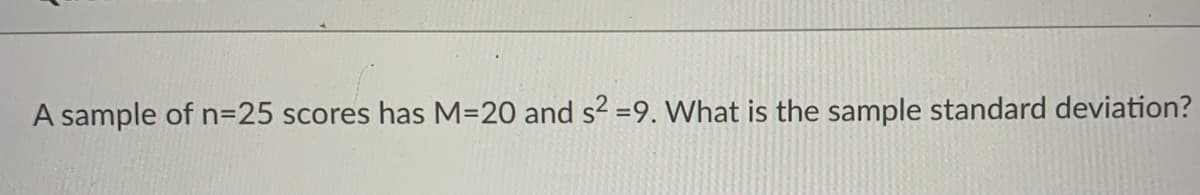 A sample of n=25 scores has M=20 and s² =9. What is the sample standard deviation?
