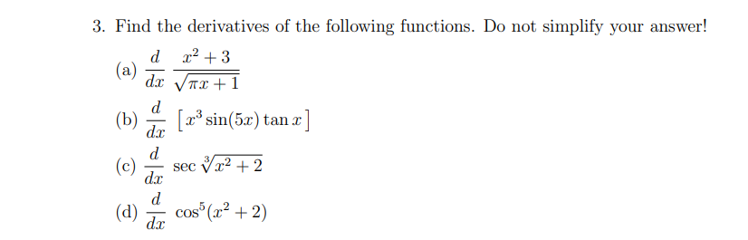 3. Find the derivatives of the following functions. Do not simplify your answer!
d.
x2 + 3
(a)
dx Vax + 1
d
(b)
[x* sin(5x) tan æ]
dx
d
(c)
sec Vr2 + 2
dx
d
(d)
cos (x² + 2)
dx
