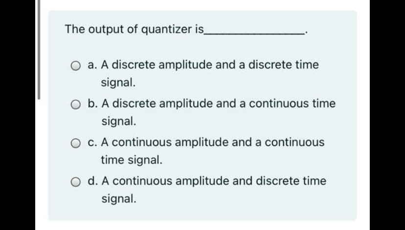 The output of quantizer is
O a. A discrete amplitude and a discrete time
signal.
O b. A discrete amplitude and a continuous time
signal.
O c. A continuous amplitude and a continuous
time signal.
O d. A continuous amplitude and discrete time
signal.
