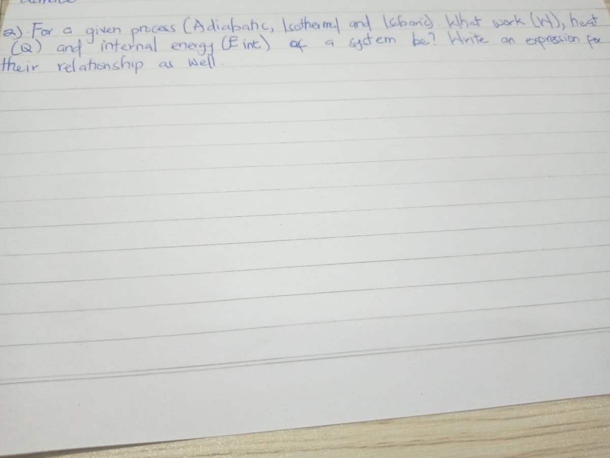 a) For a given prcas (Adiabahc, lcotha m and lsbond. What work (Wt), hest
(Q) and internal
their relationship
CAdiabahc, Icothe m and Isband. khat work Cnt), heat
enegg
CE int)
of
atem be? htrite an expresion for
as well
