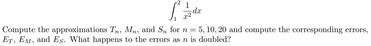 ·2
1
x2
dx
1
Compute the approximations Tn, Mn, and Sn for n = 5, 10, 20 and compute the corresponding errors,
ET, EM, and Es. What happens to the errors as n is doubled?