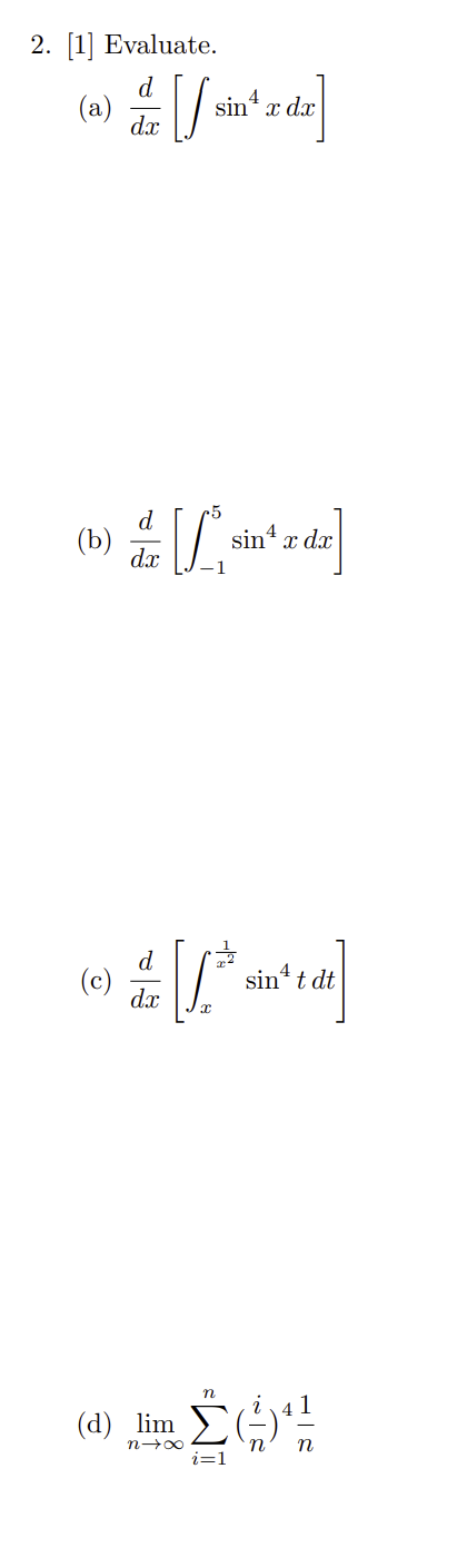 2. [1] Evaluate.
(a) de [/sin¹ e de]
x dx
dx
d
b) [Lªsinª z dz]
4
x dx
dx
d
(c)
dx
72
J
x
(d) lim
n→∞
n
i=1
sint dt
n