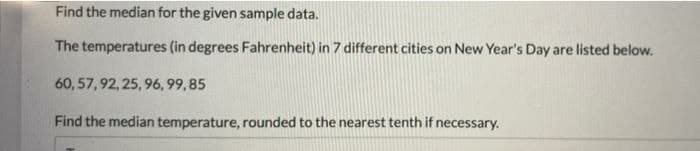 Find the median for the given sample data.
The temperatures (in degrees Fahrenheit) in 7 different cities on New Year's Day are listed below.
60, 57, 92, 25, 96, 99, 85
Find the median temperature, rounded to the nearest tenth if necessary.
