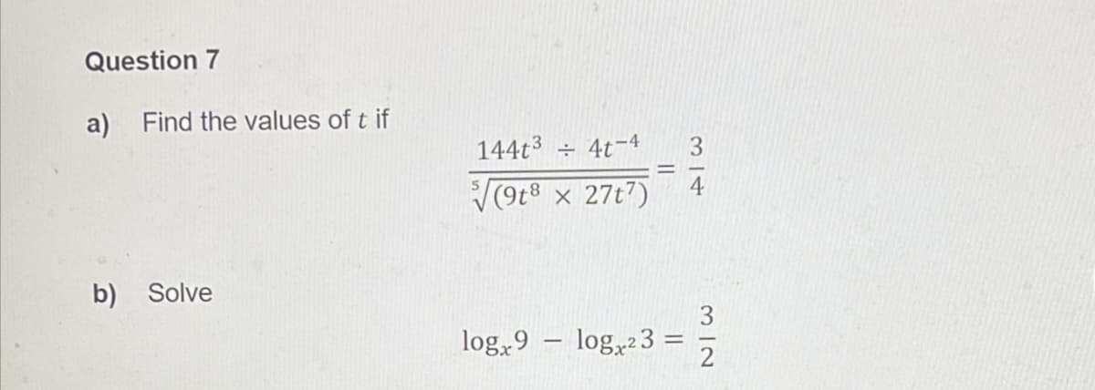 Question 7
a) Find the values of t if
b)
Solve
144t³ ÷ 4t-4 3
=
√√(9t8 x 27t7) 4
log.x9
log23:
=
312