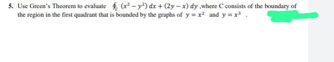 5. Use Green's Theorem to evaluate (x² - y²) dx + (2y-x) dy,where C consists of the boundary of
the region in the first quadrant that is bounded by the graphs of y=x² and y=x³.