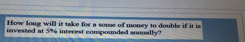 How long will it take for a some of money to double if it is
invested at 5% interest compounded annually?
