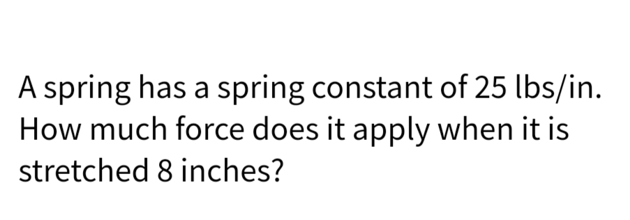 A spring has a spring constant of 25 lbs/in.
How much force does it apply when it is
stretched 8 inches?
