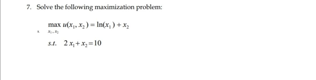 7. Solve the following maximization problem:
u(x1, X2 ) = In(x, ) + x,
X1, X2
max
8.
s.t. 2 x, + x,=10
