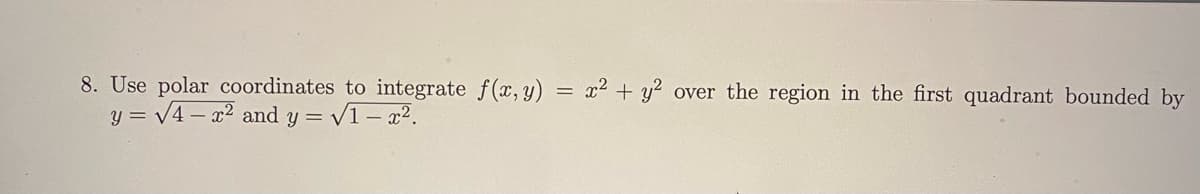 8. Use polar coordinates to integrate f(x, y) = x² + y2 over the region in the first quadrant bounded by
y = √4x² and y = √1-x².