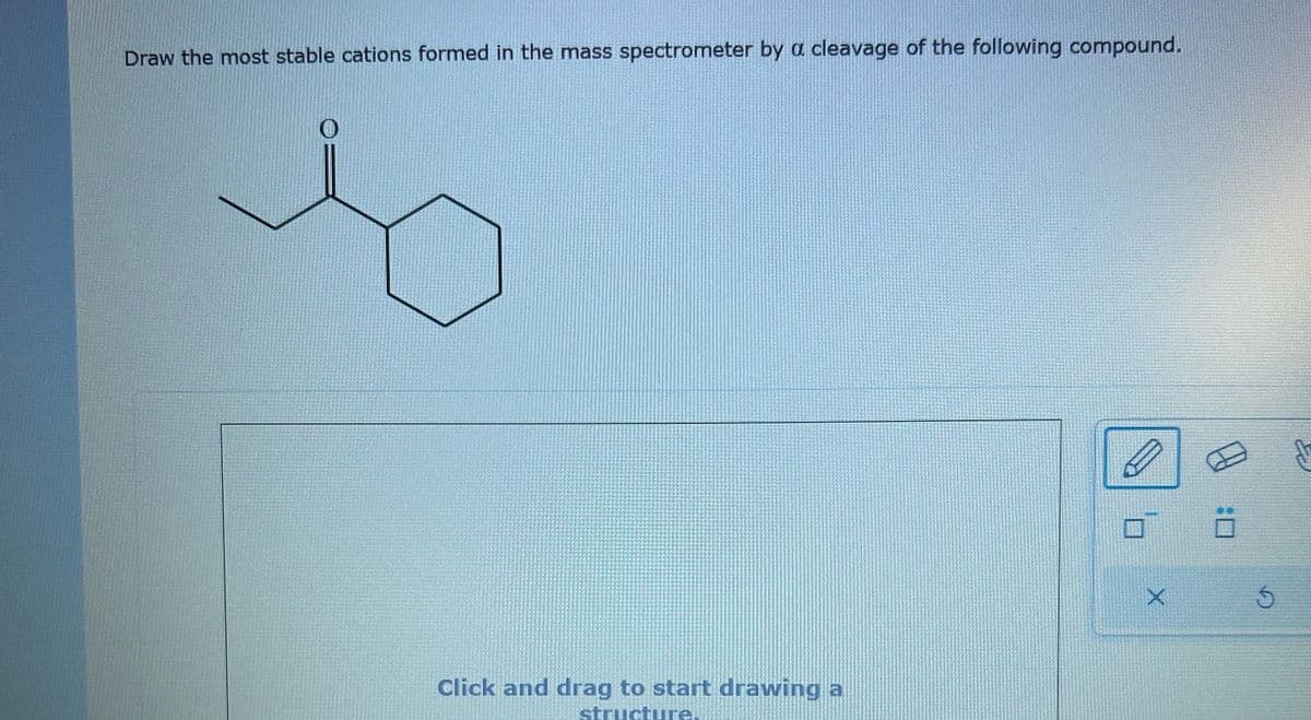 Draw the most stable cations formed in the mass spectrometer by a cleavage of the following compound.
Click and drag to start drawing a
structure
X
10
Ö
5