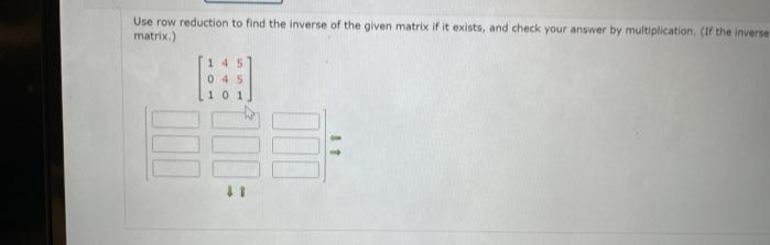 Use row reduction to find the inverse of the given matrix if it exists, and check your answer by multiplication. (If the inverse
matrix.)
145
045
0 1
11
