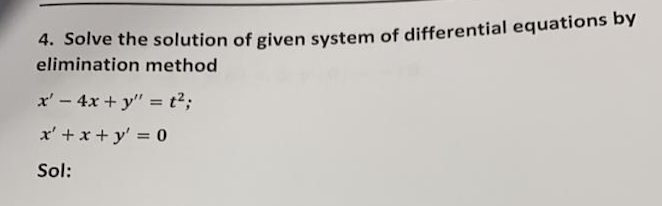 4. Solve the solution of given system of differential equations by
elimination method
x' - 4x + y" = t2;
%3D
x' +x + y' 0
Sol:
