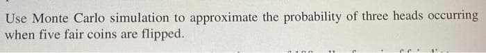Use Monte Carlo simulation to approximate the probability of three heads occurring
when five fair coins are
flipped.
