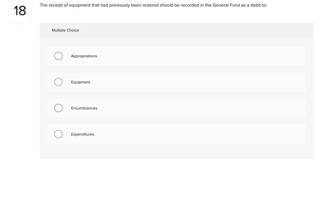 18
The receipt of equipment that had previously been ordered should be recorded in the General Fund as a debit to:
Multiple Choice
Appropriations.
Equipment.
Encumbrances.
Expenditures.