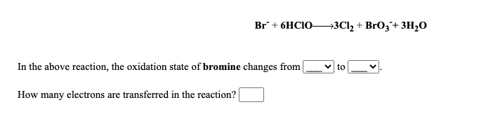 Br+ 6HCIO—ЗСІ, + BrO;'+ 3н,0
In the above reaction, the oxidation state of bromine changes from |
to
How many electrons are transferred in the reaction?
